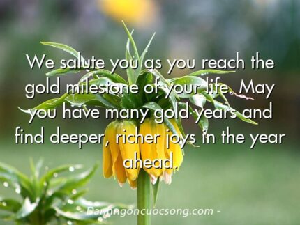 We salute you as you reach the gold milestone of your life. May you have many gold years and find deeper, richer joys in the year ahead.