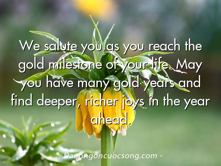 We salute you as you reach the gold milestone of your life. May you have many gold years and find deeper, richer joys in the year ahead.