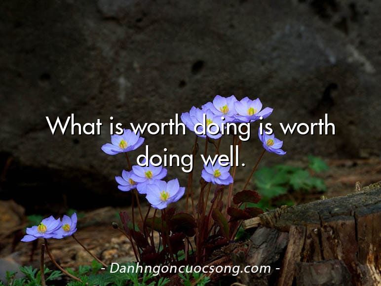 What is worth doing is worth doing well.