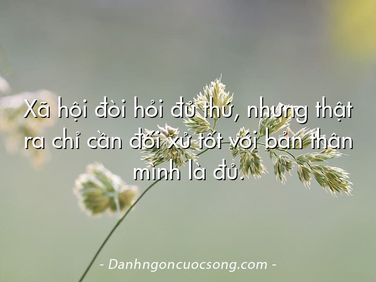 Xã hội đòi hỏi đủ thứ, nhưng thật ra chỉ cần đối xử tốt với bản thân mình là đủ.