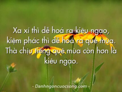 Xa xỉ thì dễ hoá ra kiêu ngạo, kiệm phác thì dễ hoá ra quê mùa. Thà chịu tiếng quê mùa còn hơn là kiêu ngạo.