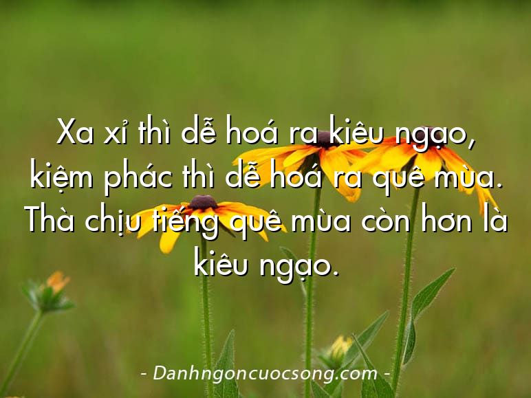 Xa xỉ thì dễ hoá ra kiêu ngạo, kiệm phác thì dễ hoá ra quê mùa. Thà chịu tiếng quê mùa còn hơn là kiêu ngạo.