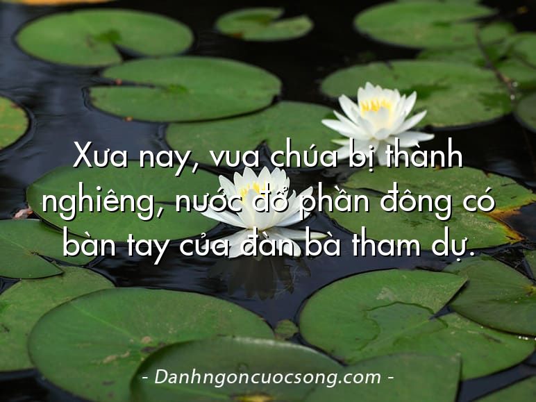 Xưa nay, vua chúa bị thành nghiêng, nước đổ phần đông có bàn tay của đàn bà tham dự.