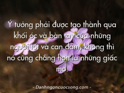 Ý tưởng phải được tạo thành qua khối óc và bàn tay của những người tốt và can đảm, không thì nó cũng chẳng hơn là những giấc mơ.