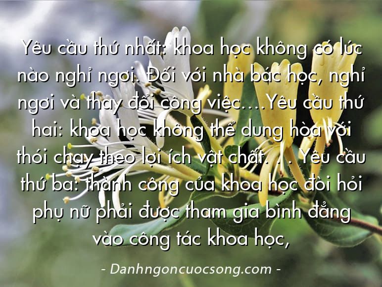 Yêu cầu thứ nhất: khoa học không có lúc nào nghỉ ngơi. Đối với nhà bác học, nghỉ ngơi và thay đổi công việc….Yêu cầu thứ hai: khoa học không thể dung hòa với thói chạy theo lợi ích vật chất. . . Yêu cầu thứ ba: thành công của khoa học đòi hỏi phụ nữ phải được tham gia bình đẳng vào công tác khoa học,