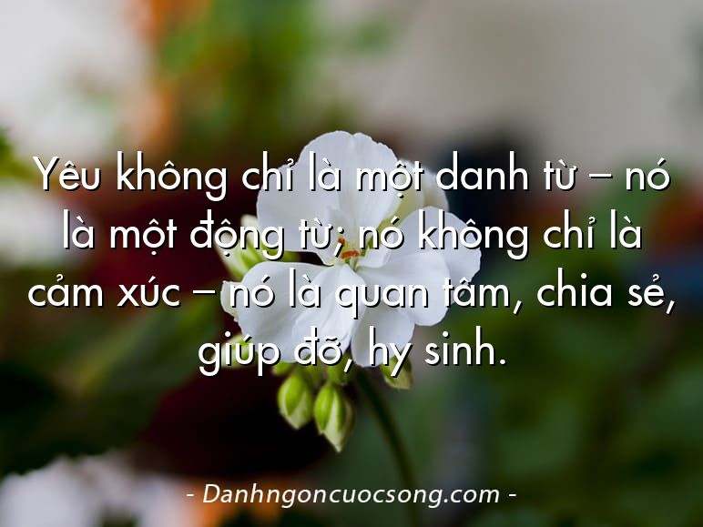 Yêu không chỉ là một danh từ – nó là một động từ; nó không chỉ là cảm xúc – nó là quan tâm, chia sẻ, giúp đỡ, hy sinh.