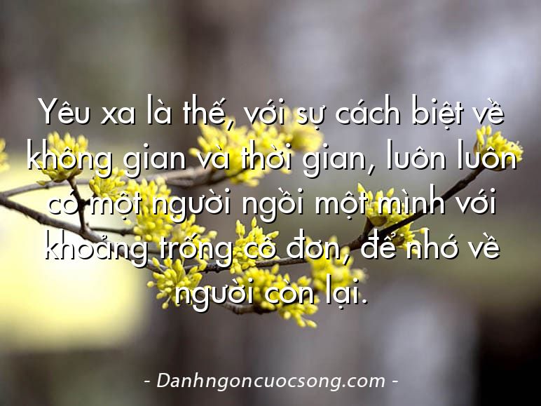 Yêu xa là thế, với sự cách biệt về không gian và thời gian, luôn luôn có một người ngồi một mình với khoảng trống cô đơn, để nhớ về người còn lại.