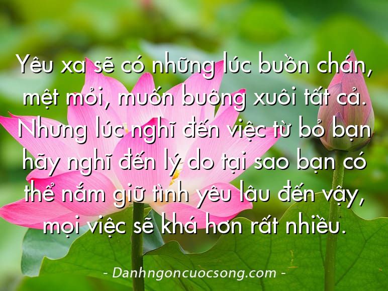 Yêu xa sẽ có những lúc buồn chán, mệt mỏi, muốn buông xuôi tất cả. Nhưng lúc nghĩ đến việc từ bỏ bạn hãy nghĩ đến lý do tại sao bạn có thể nắm giữ tình yêu lâu đến vậy, mọi việc sẽ khá hơn rất nhiều.