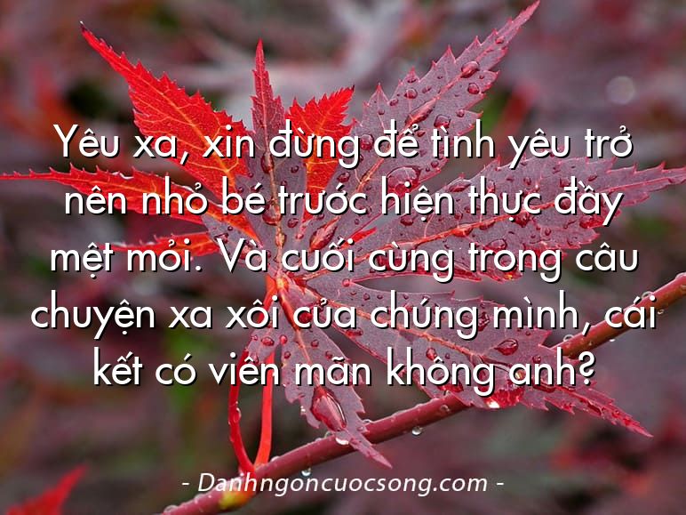 Yêu xa, xin đừng để tình yêu trở nên nhỏ bé trước hiện thực đầy mệt mỏi. Và cuối cùng trong câu chuyện xa xôi của chúng mình, cái kết có viên mãn không anh?
