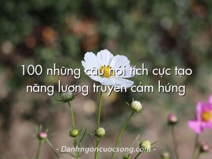 100 những câu nói tích cực tạo năng lượng truyền cảm hứng