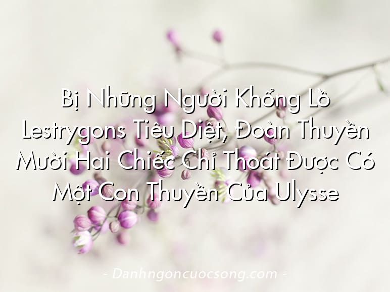 Bị Những Người Khổng Lồ Lestrygons Tiêu Diệt, Đoàn Thuyền Mười Hai Chiếc Chỉ Thoát Được Có Một Con Thuyền Của Ulysse