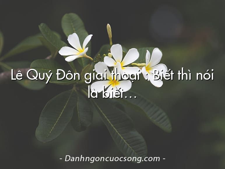 Lê Quý Đôn giai thoại : Biết thì nói là biết…
