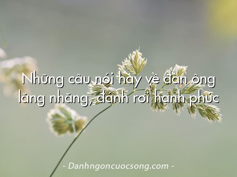 Những câu nói hay về đàn ông lăng nhăng, đánh rơi hạnh phúc