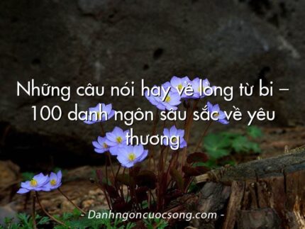 Những câu nói hay về lòng từ bi – 100 danh ngôn sâu sắc về yêu thương