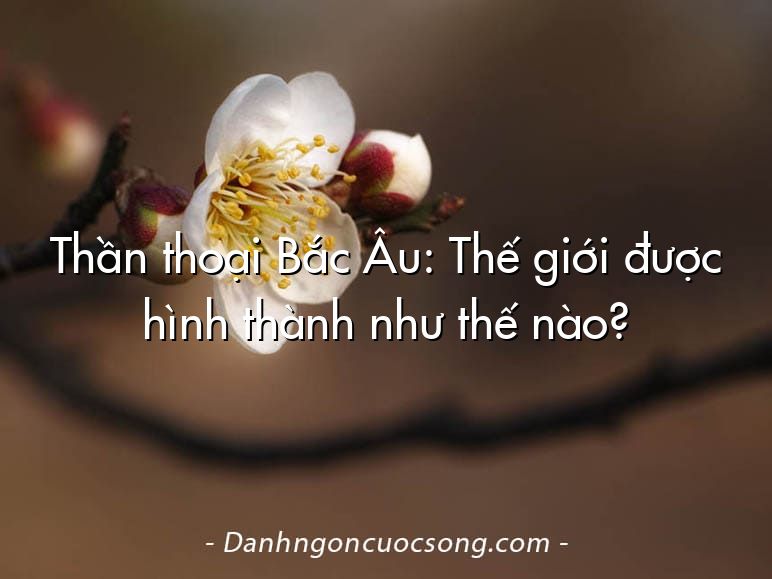 Thần thoại Bắc Âu: Thế giới được hình thành như thế nào?