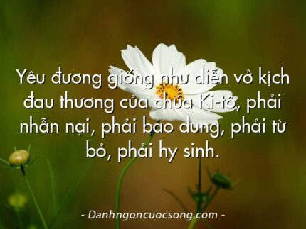 Yêu đương giống như diễn vở kịch đau thương của chúa Ki-tô, phải nhẫn nại, phải bao dung, phải từ bỏ, phải hy sinh.